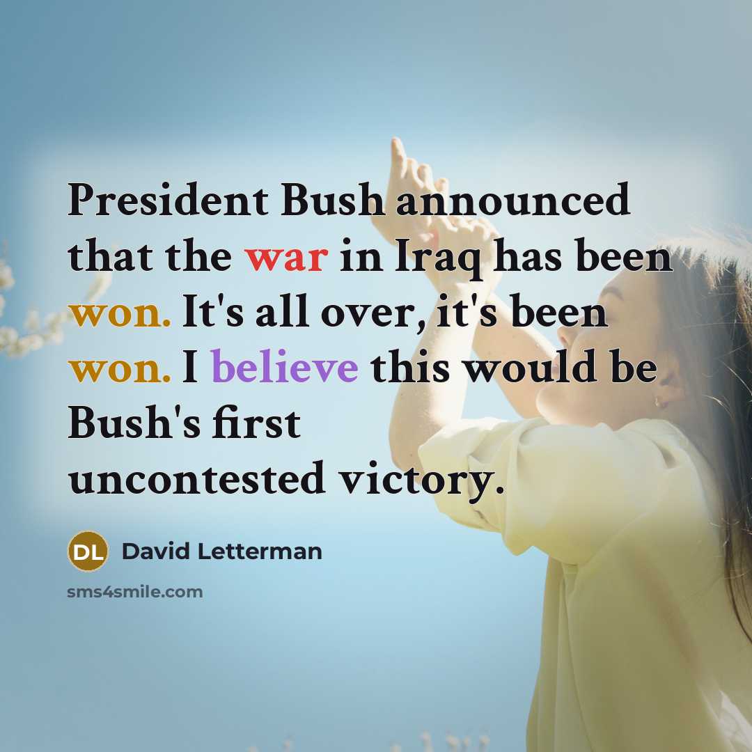 “President Bush announced that the war in Iraq has been won. It's all over, it's been won. I believe this would be Bush's first uncontested victory.” quote by David Letterman