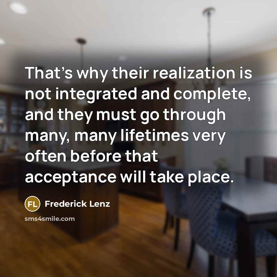 “That's why their realization is not integrated and complete, and they must go through many, many lifetimes very often before that acceptance will take place.” quote by Frederick Lenz