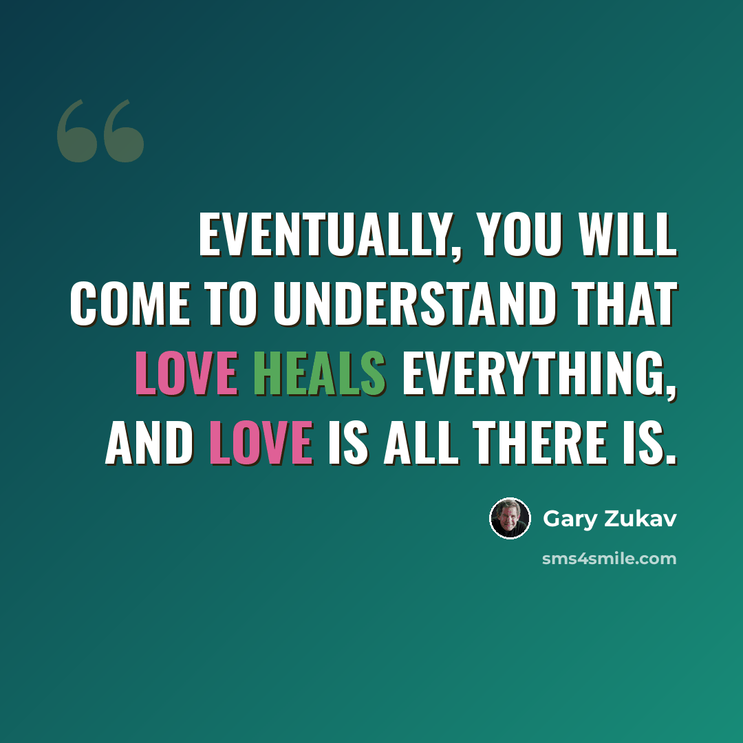 “Eventually, you will come to understand that love heals everything, and love is all there is.” quote by Gary Zukav