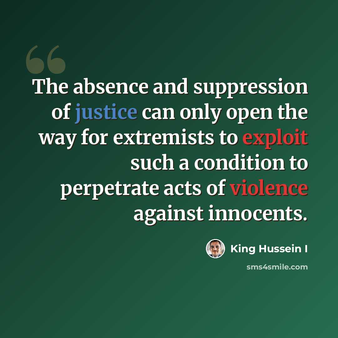 “The absence and suppression of justice can only open the way for extremists to exploit such a condition to perpetrate acts of violence against innocents.” quote by King Hussein I