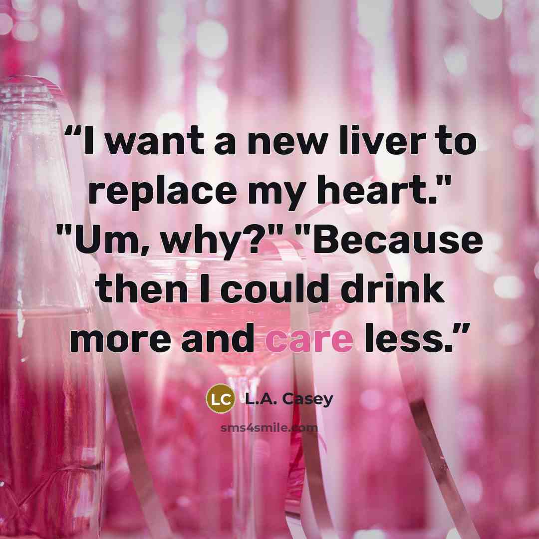 “I want a new liver to replace my heart." "Um, why?" "Because then I could drink more and care less.” quote by L.A. Casey