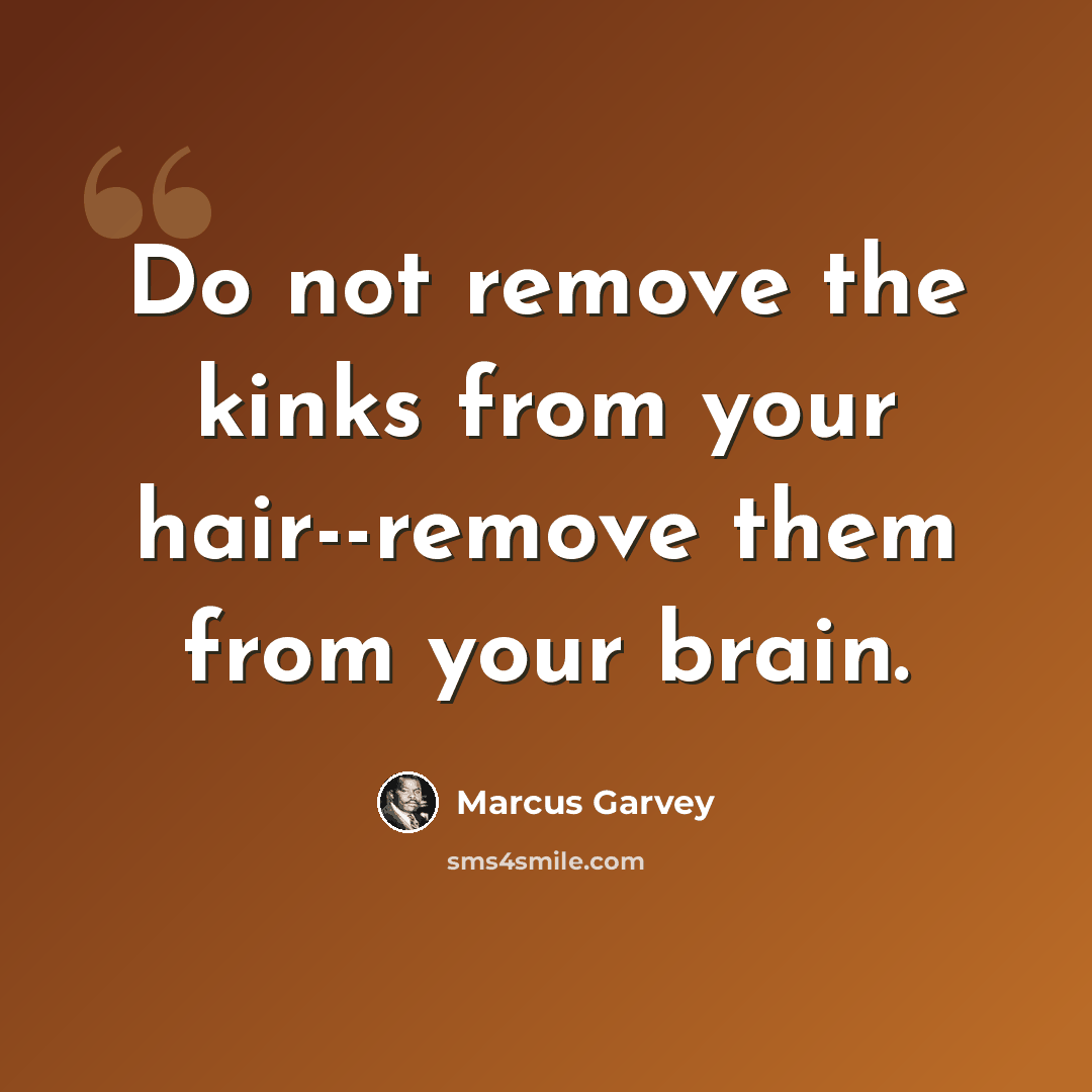 “Do not remove the kinks from your hair--remove them from your brain.” quote by Marcus Garvey