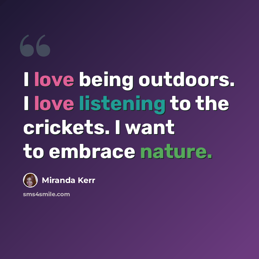 “I love being outdoors. I love listening to the crickets. I want to embrace nature.” quote by Miranda Kerr