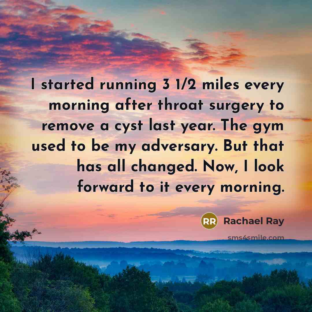 “I started running 3 1/2 miles every morning after throat surgery to remove a cyst last year. The gym used to be my adversary. But that has all changed. Now, I look forward to it every morning.” quote by Rachael Ray