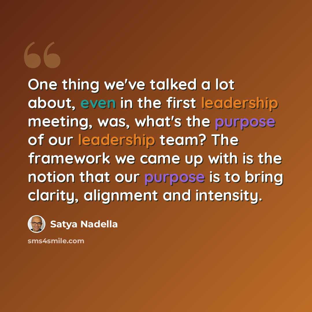 “One thing we've talked a lot about, even in the first leadership meeting, was, what's the purpose of our leadership team? The framework we came up with is the notion that our purpose is to bring clarity, alignment and intensity.” quote by Satya Nadella