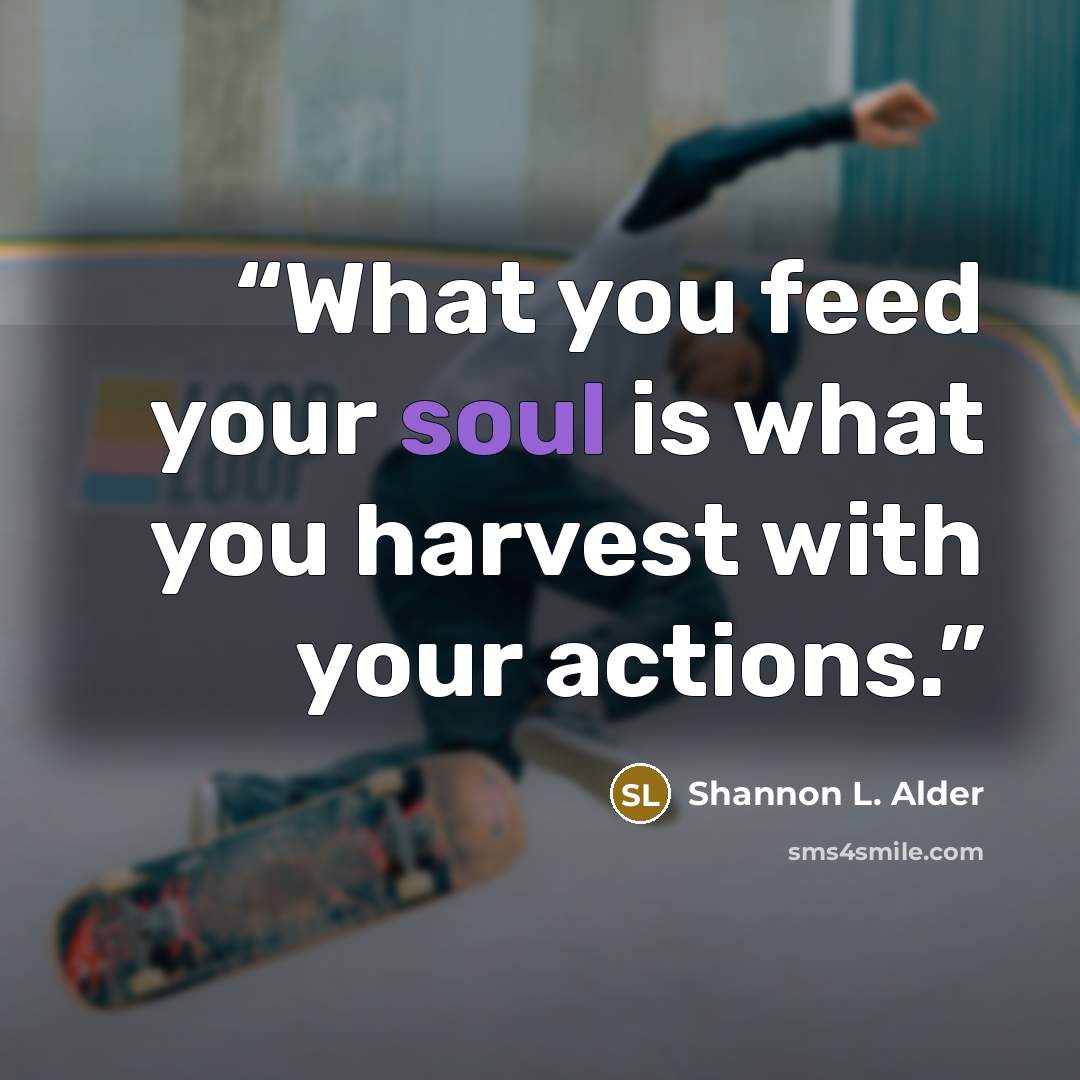 “What you feed your soul is what you harvest with your actions.” quote by Shannon L. Alder