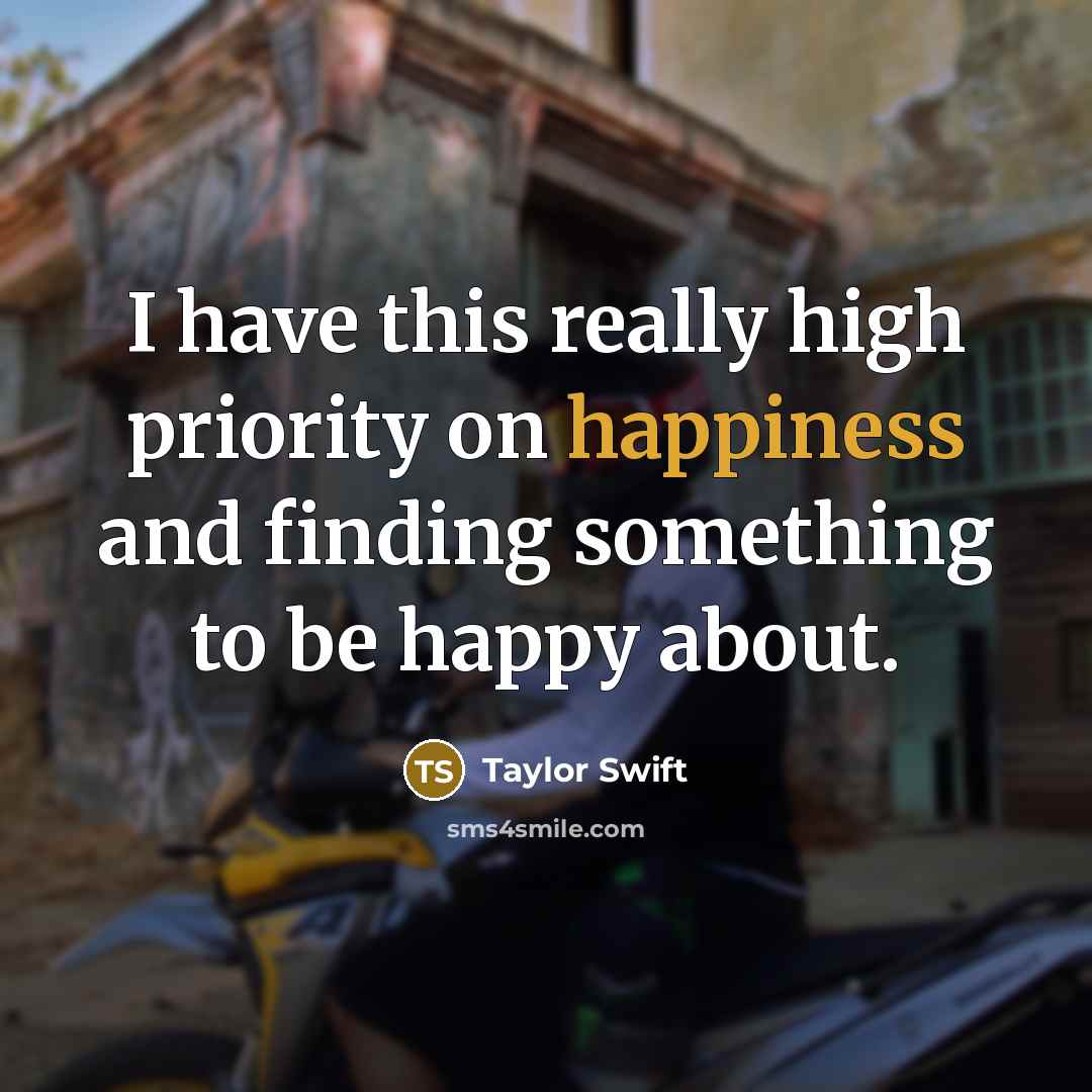 “I have this really high priority on happiness and finding something to be happy about.” quote by Taylor Swift