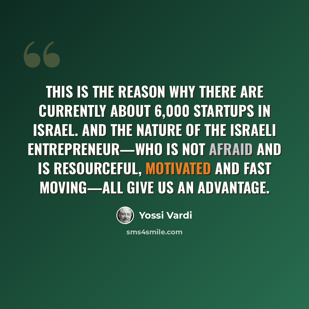 “This is the reason why there are currently about 6,000 startups in Israel. And the nature of the Israeli entrepreneur—who is not afraid and is resourceful, motivated and fast moving—all give us an advantage.” quote by Yossi Vardi
