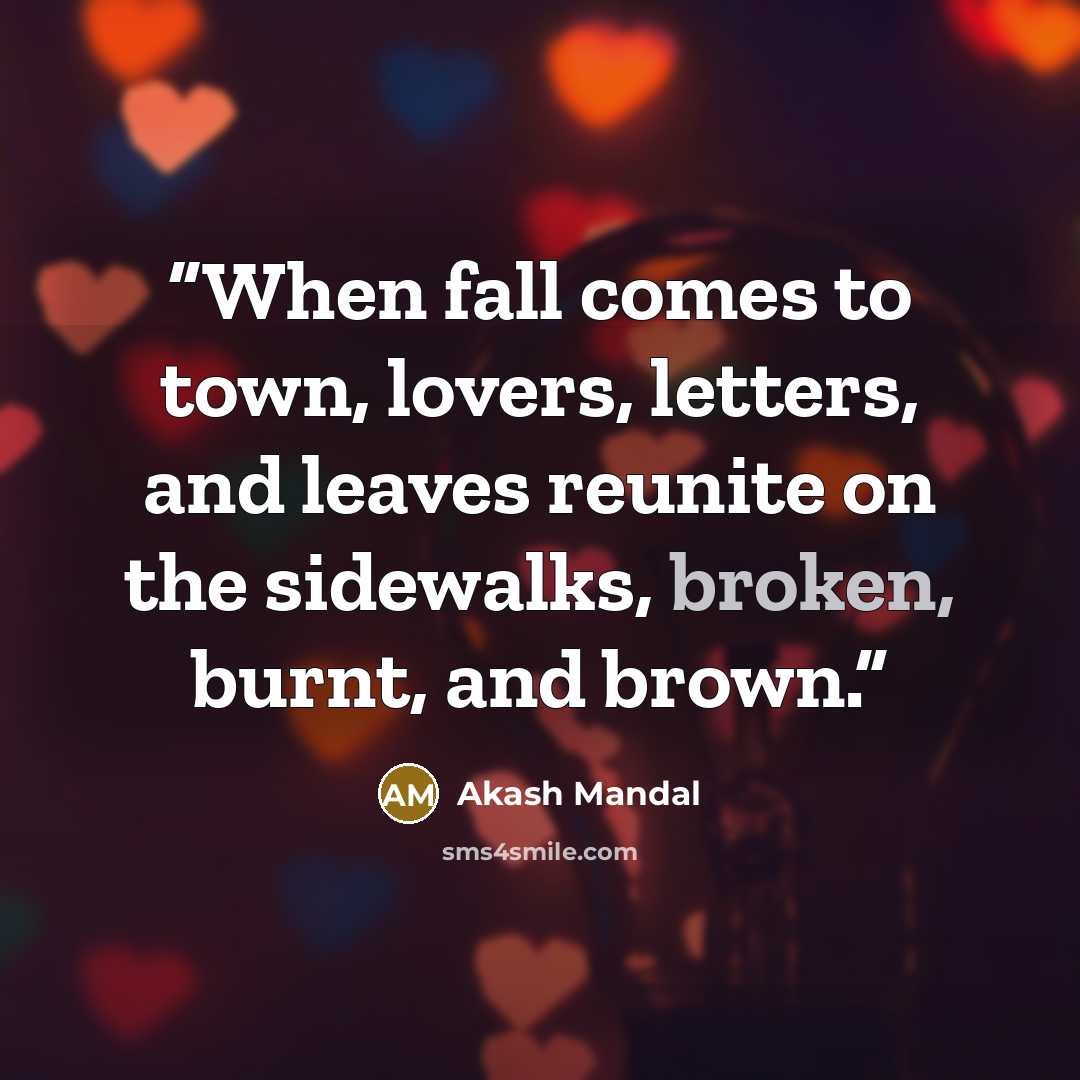 “When fall comes to town, lovers, letters, and leaves reunite on the sidewalks, broken, burnt, and brown.” quote by Akash Mandal