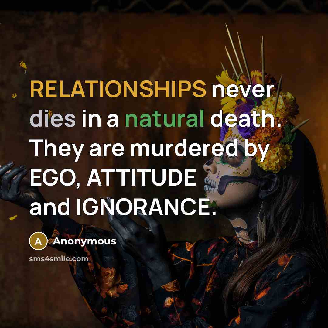 “RELATIONSHIPS never dies in a natural death. They are murdered by EGO, ATTITUDE and IGNORANCE.” quote by Anonymous