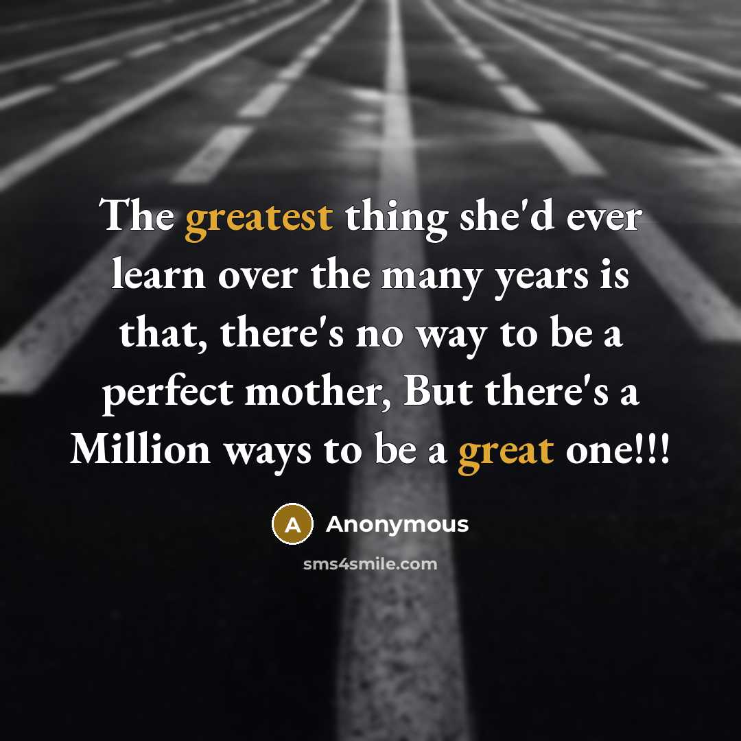 “The greatest thing she'd ever learn over the many years is that, there's no way to be a perfect mother, But there's a Million ways to be a great one!!!” quote by Anonymous