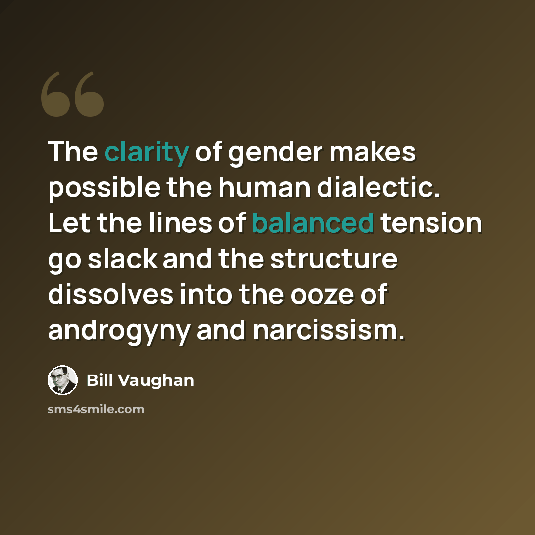 “The clarity of gender makes possible the human dialectic. Let the lines of balanced tension go slack and the structure dissolves into the ooze of androgyny and narcissism.” quote by Bill Vaughan