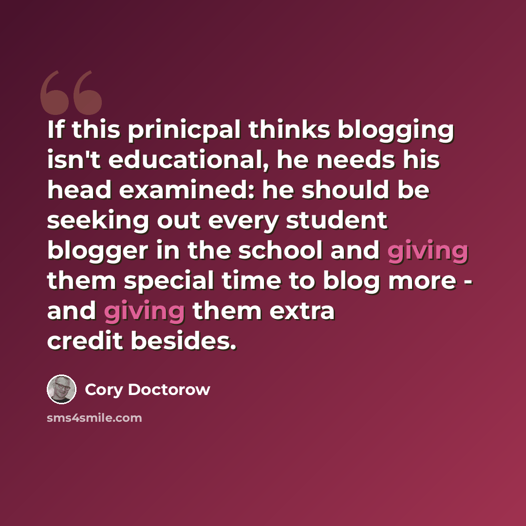 “If this prinicpal thinks blogging isn't educational, he needs his head examined: he should be seeking out every student blogger in the school and giving them special time to blog more - and giving them extra credit besides.” quote by Cory Doctorow
