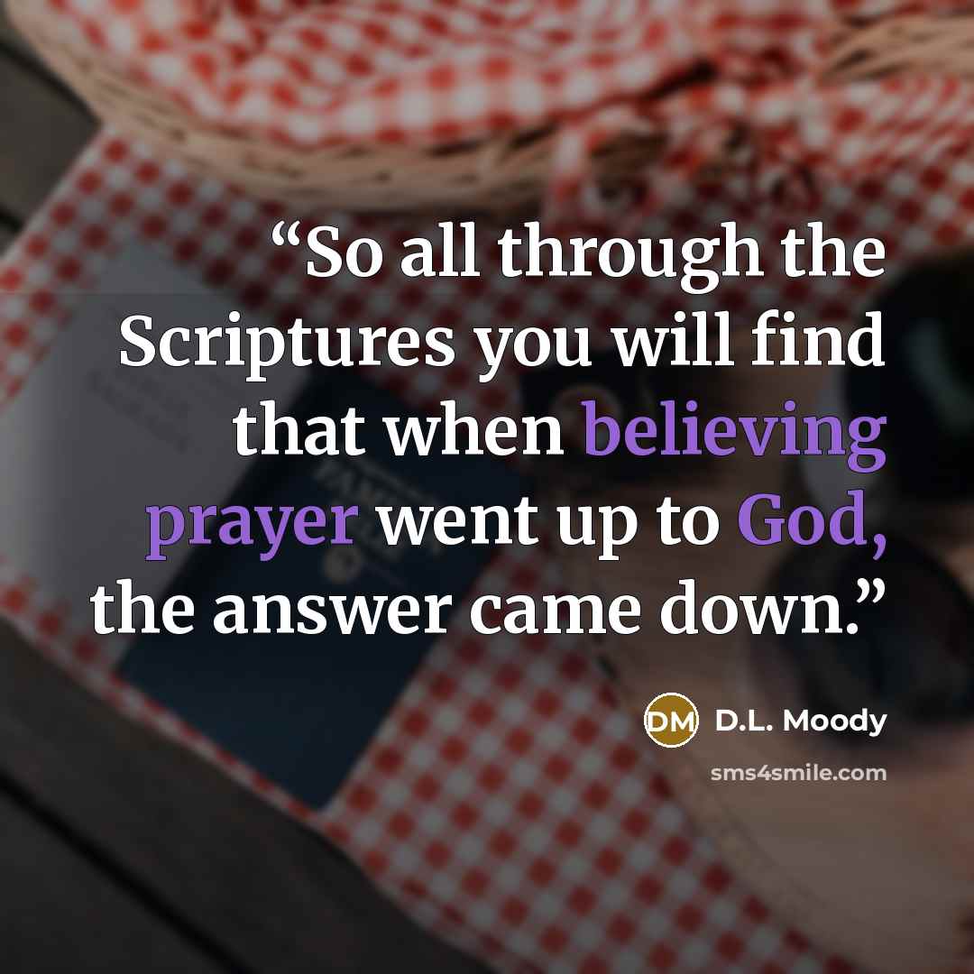 “So all through the Scriptures you will find that when believing prayer went up to God, the answer came down.” quote by D.L. Moody