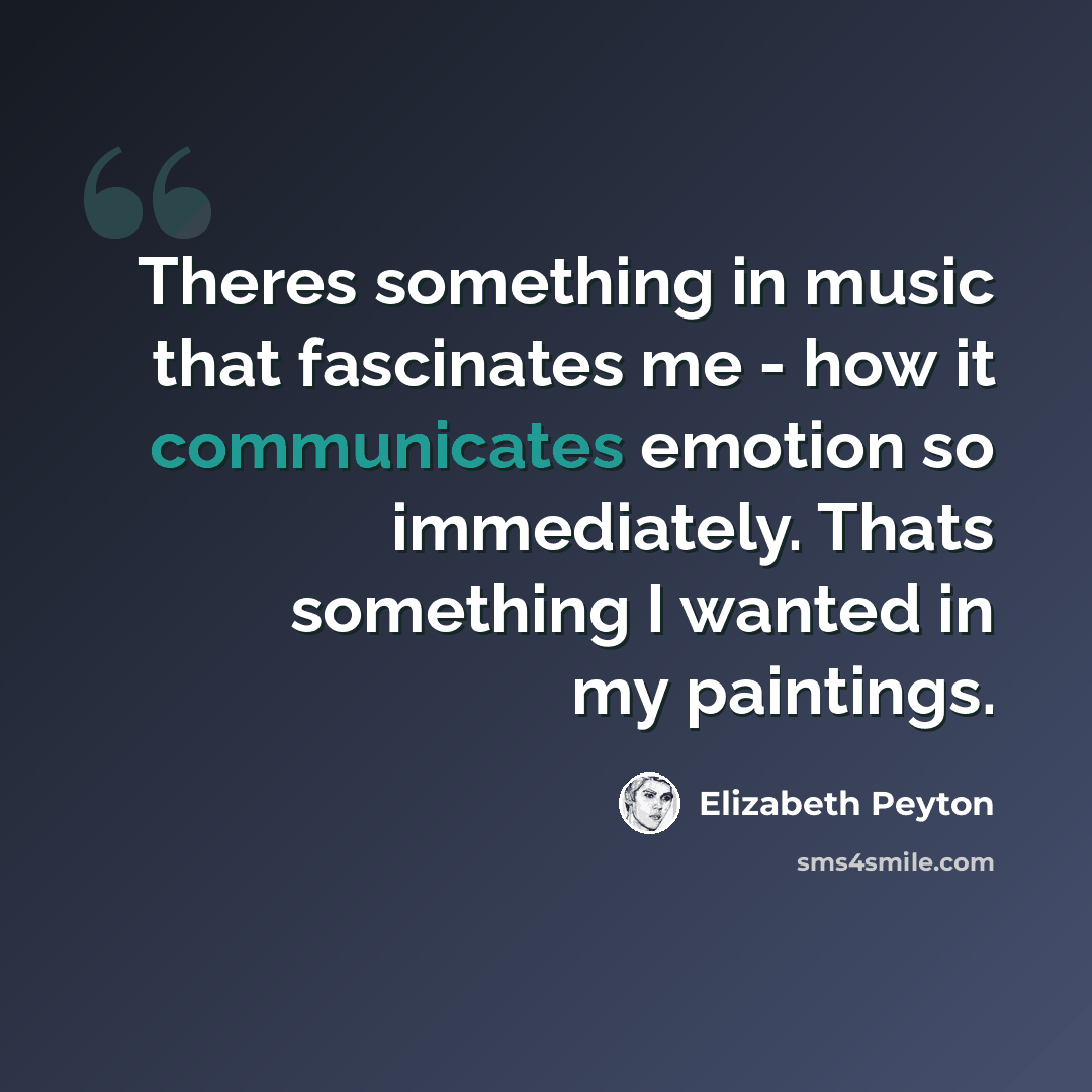 “Theres something in music that fascinates me - how it communicates emotion so immediately. Thats something I wanted in my paintings.” quote by Elizabeth Peyton