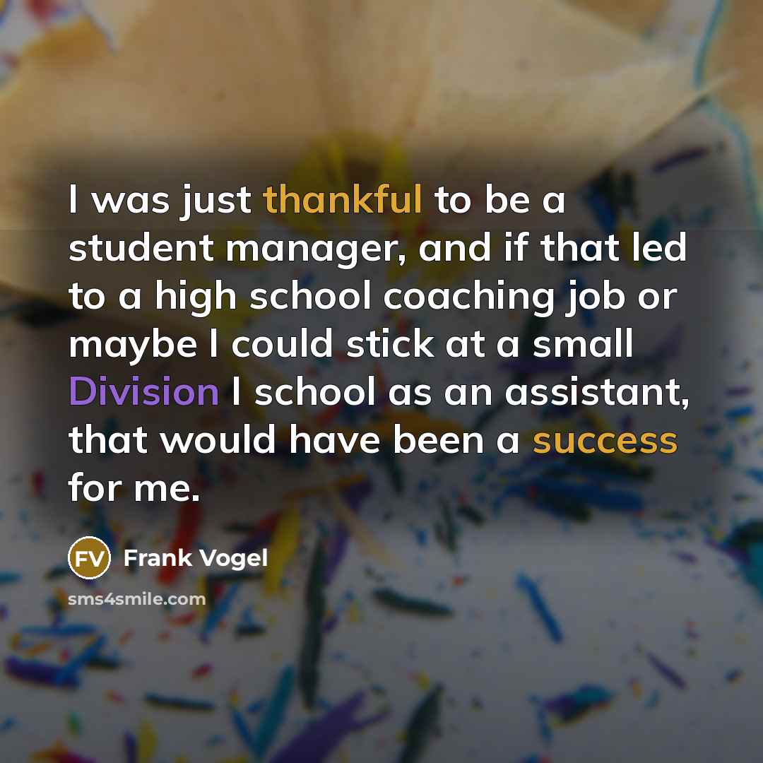“I was just thankful to be a student manager, and if that led to a high school coaching job or maybe I could stick at a small Division I school as an assistant, that would have been a success for me.” quote by Frank Vogel