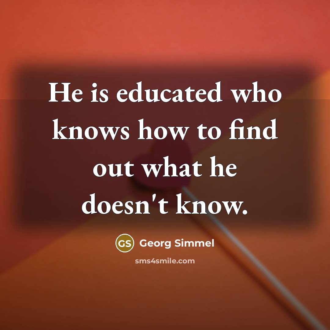 “He is educated who knows how to find out what he doesn't know.” quote by Georg Simmel