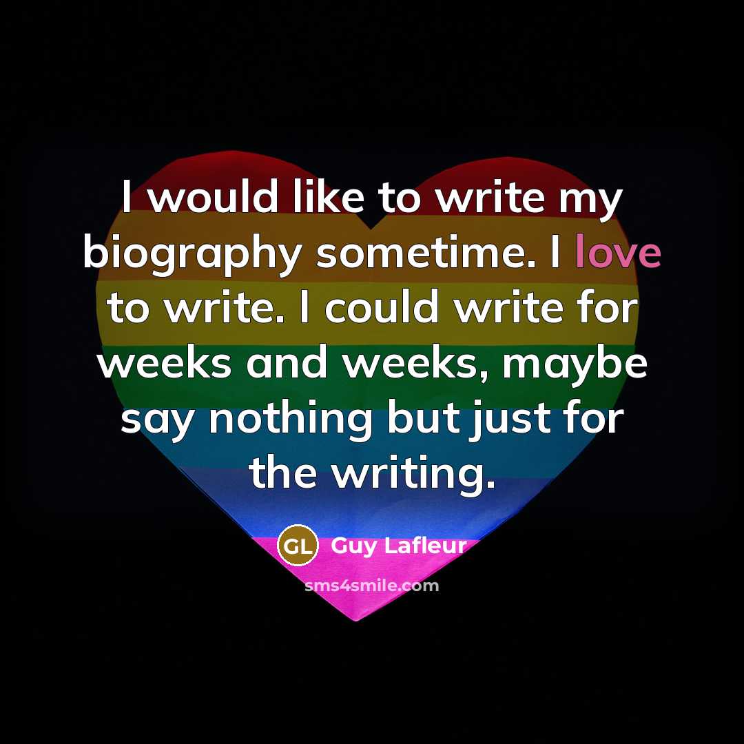 “I would like to write my biography sometime. I love to write. I could write for weeks and weeks, maybe say nothing but just for the writing.” quote by Guy Lafleur
