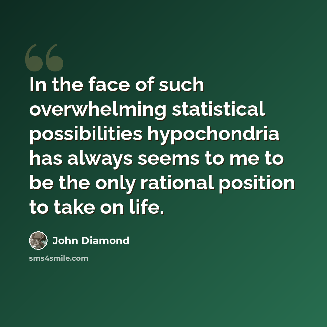 “In the face of such overwhelming statistical possibilities hypochondria has always seems to me to be the only rational position to take on life.” quote by John Diamond