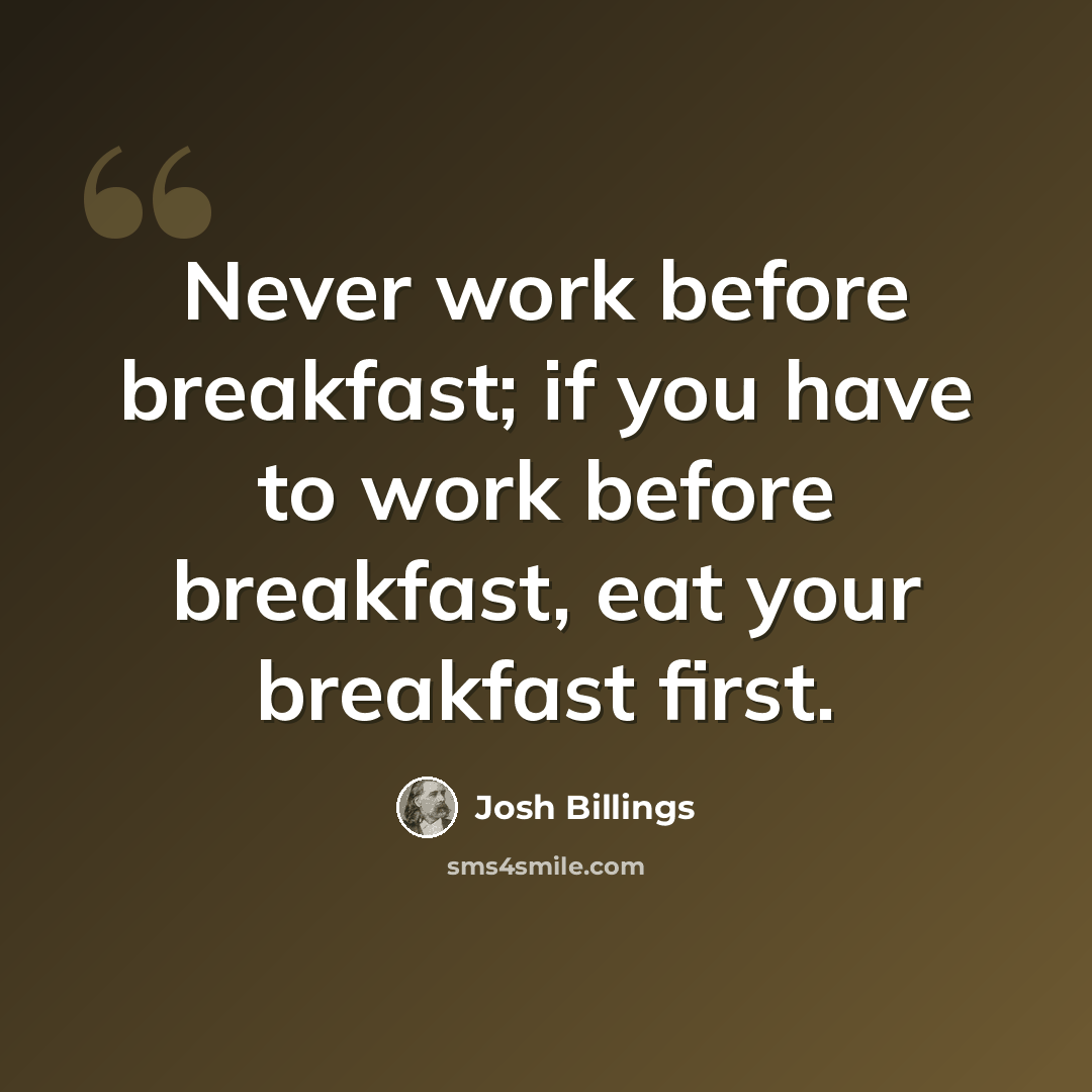 “Never work before breakfast; if you have to work before breakfast, eat your breakfast first.” quote by Josh Billings
