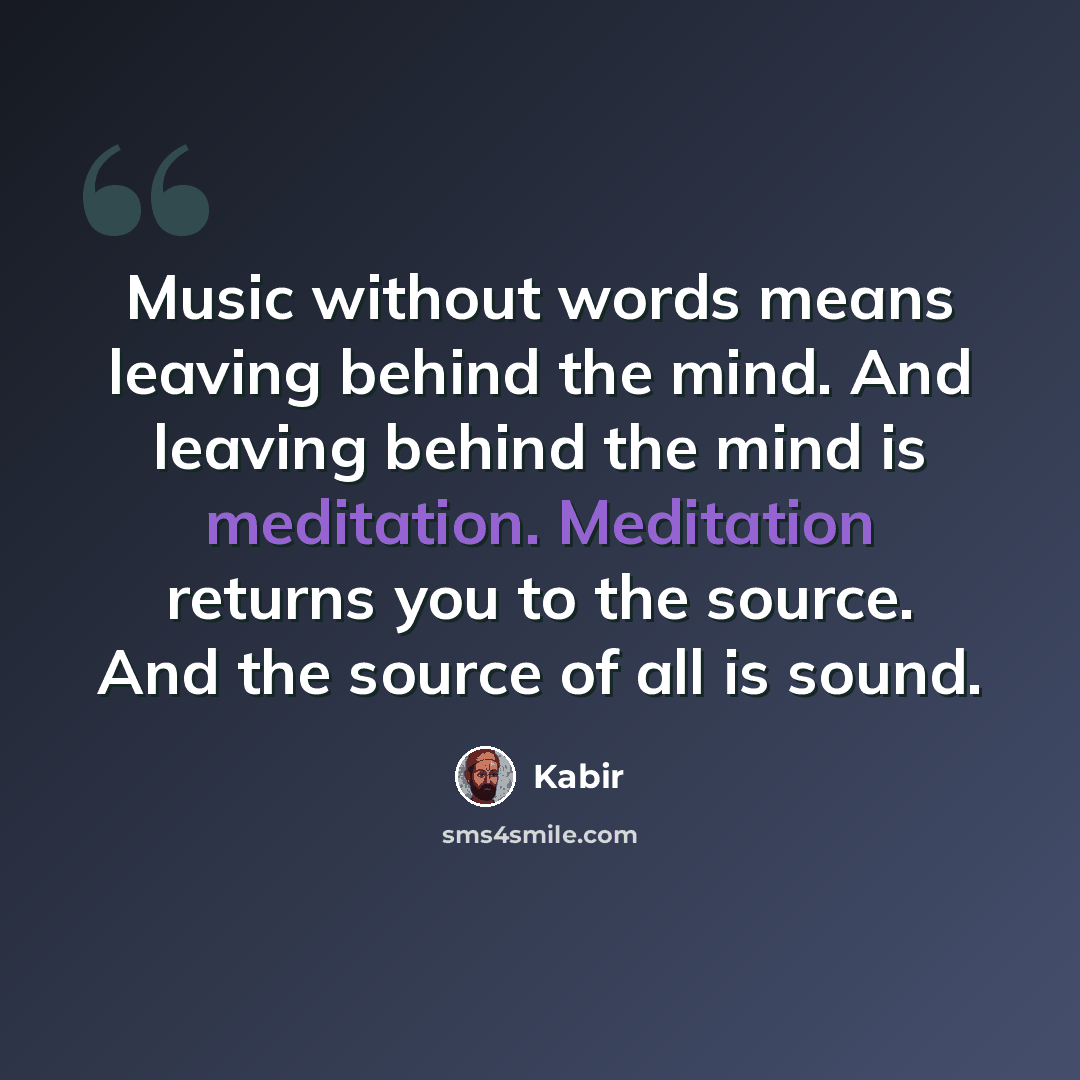 “Music without words means leaving behind the mind. And leaving behind the mind is meditation. Meditation returns you to the source. And the source of all is sound.” quote by Kabir