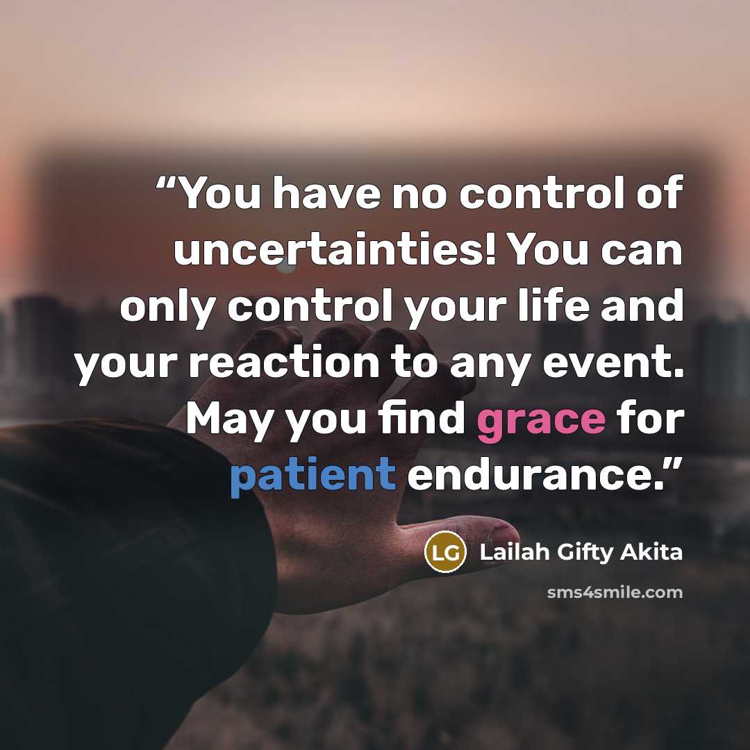 “You have no control of uncertainties! You can only control your life and your reaction to any event. May you find grace for patient endurance.” quote by Lailah Gifty Akita
