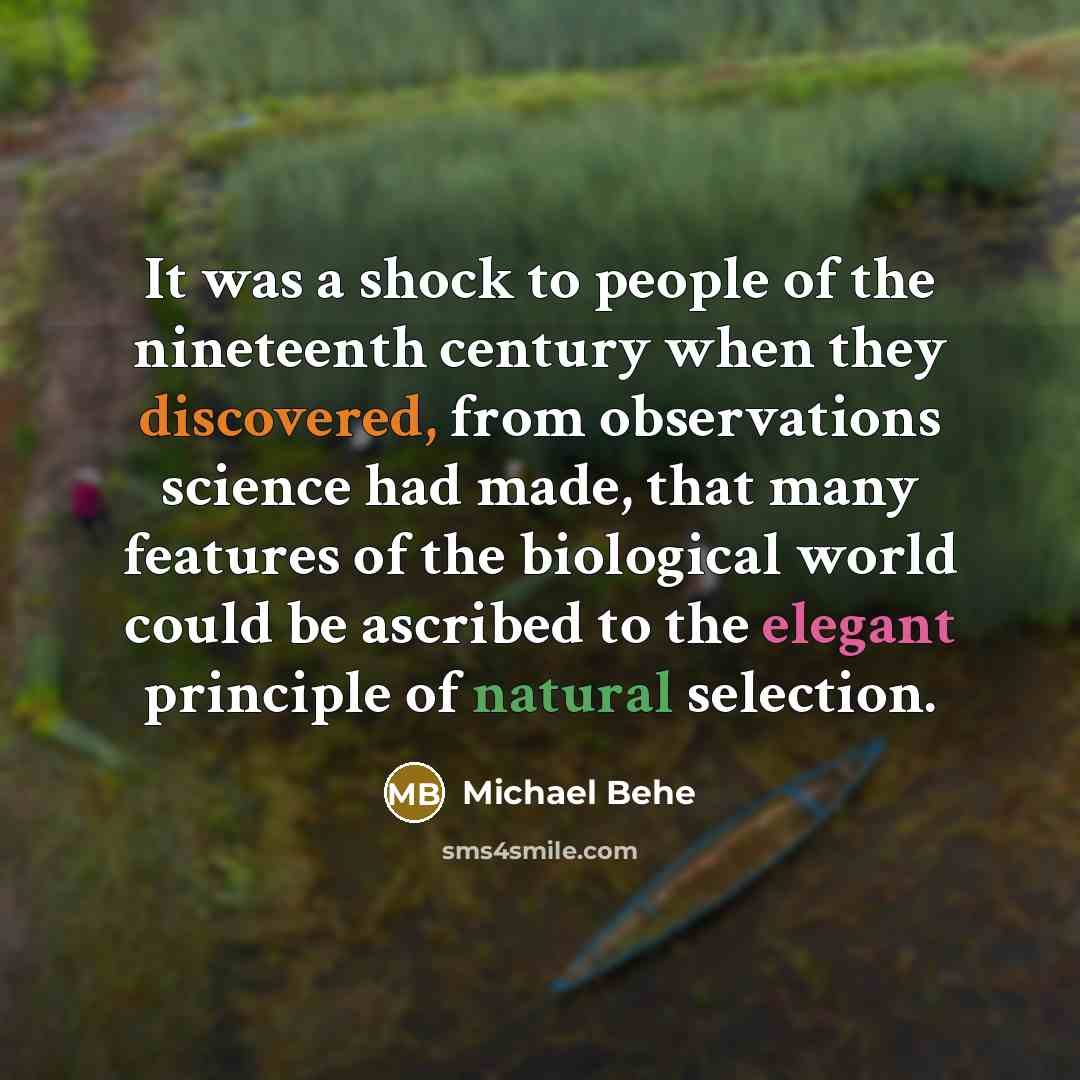 “It was a shock to people of the nineteenth century when they discovered, from observations science had made, that many features of the biological world could be ascribed to the elegant principle of natural selection.” quote by Michael Behe