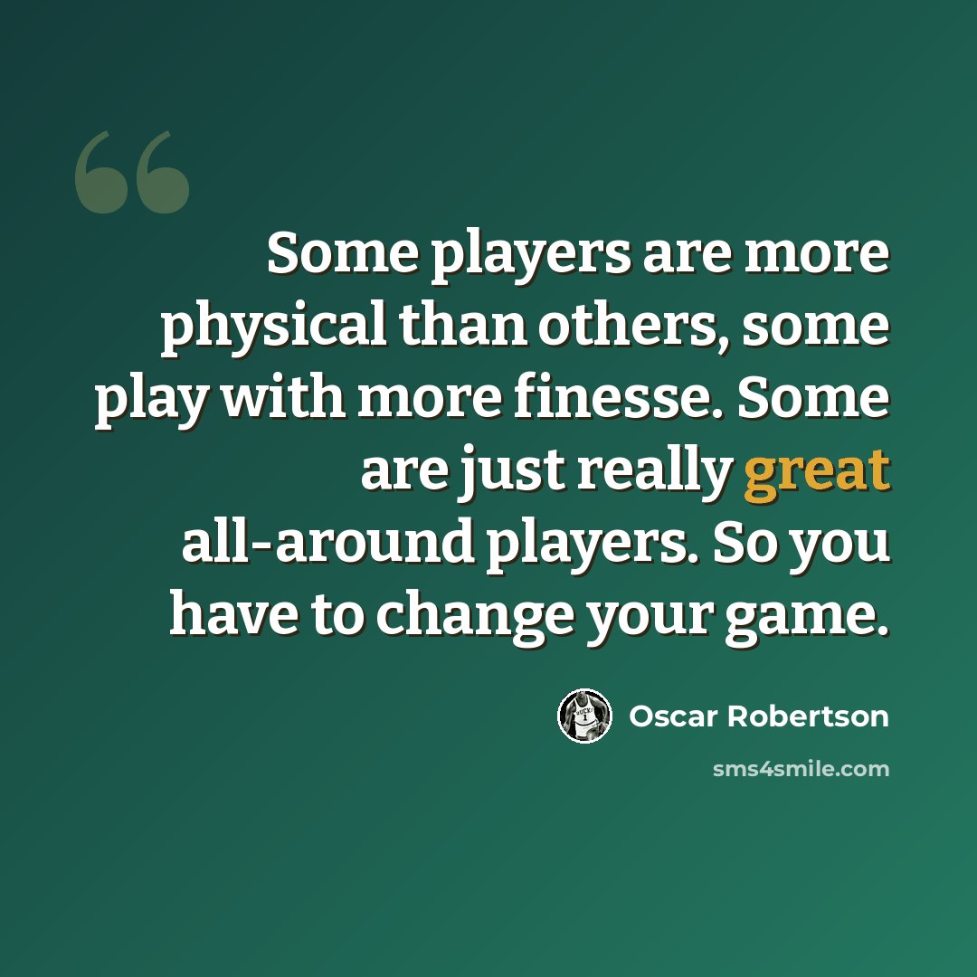 “Some players are more physical than others, some play with more finesse. Some are just really great all-around players. So you have to change your game.” quote by Oscar Robertson