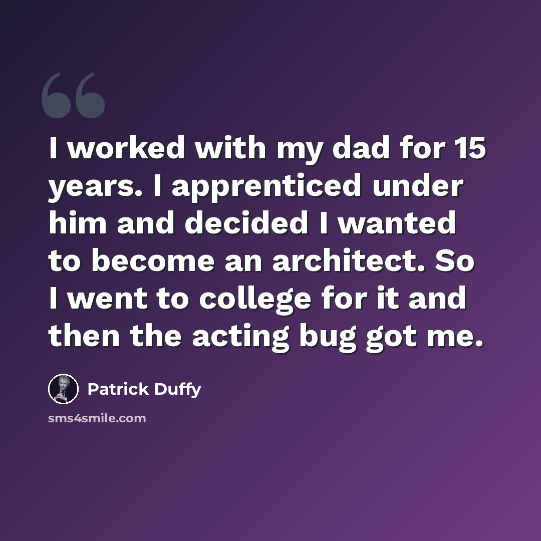 “I worked with my dad for 15 years. I apprenticed under him and decided I wanted to become an architect. So I went to college for it and then the acting bug got me.” quote by Patrick Duffy