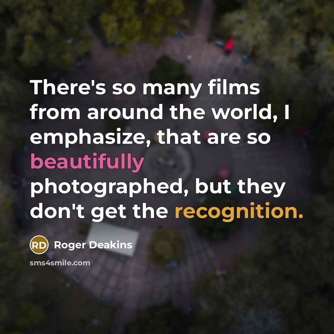 “There's so many films from around the world, I emphasize, that are so beautifully photographed, but they don't get the recognition.” quote by Roger Deakins
