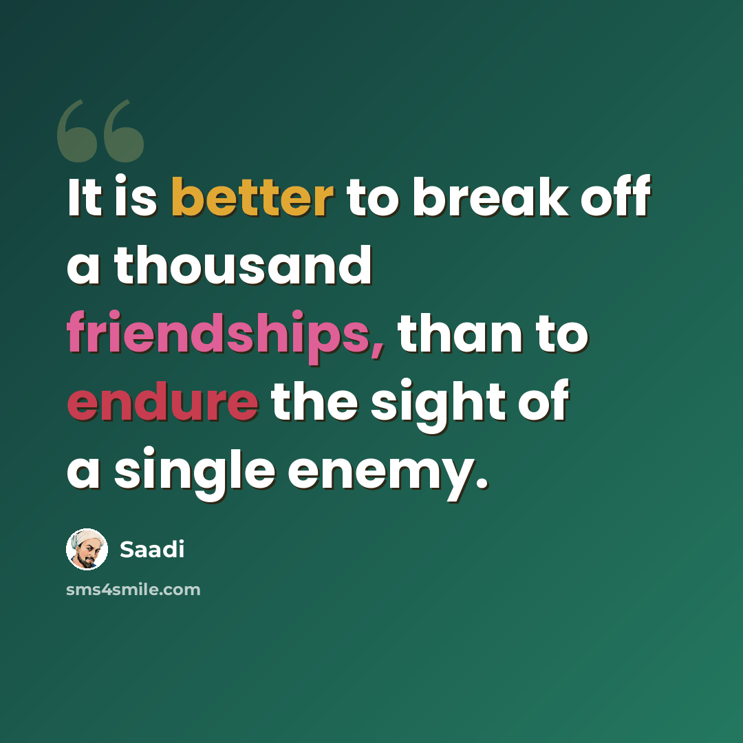 “It is better to break off a thousand friendships, than to endure the sight of a single enemy.” quote by Saadi