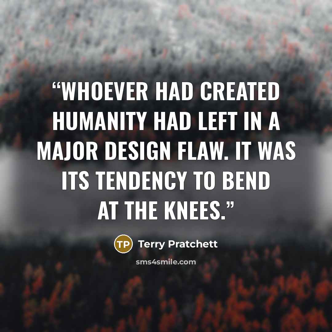 “Whoever had created humanity had left in a major design flaw. It was its tendency to bend at the knees.” quote by Terry Pratchett