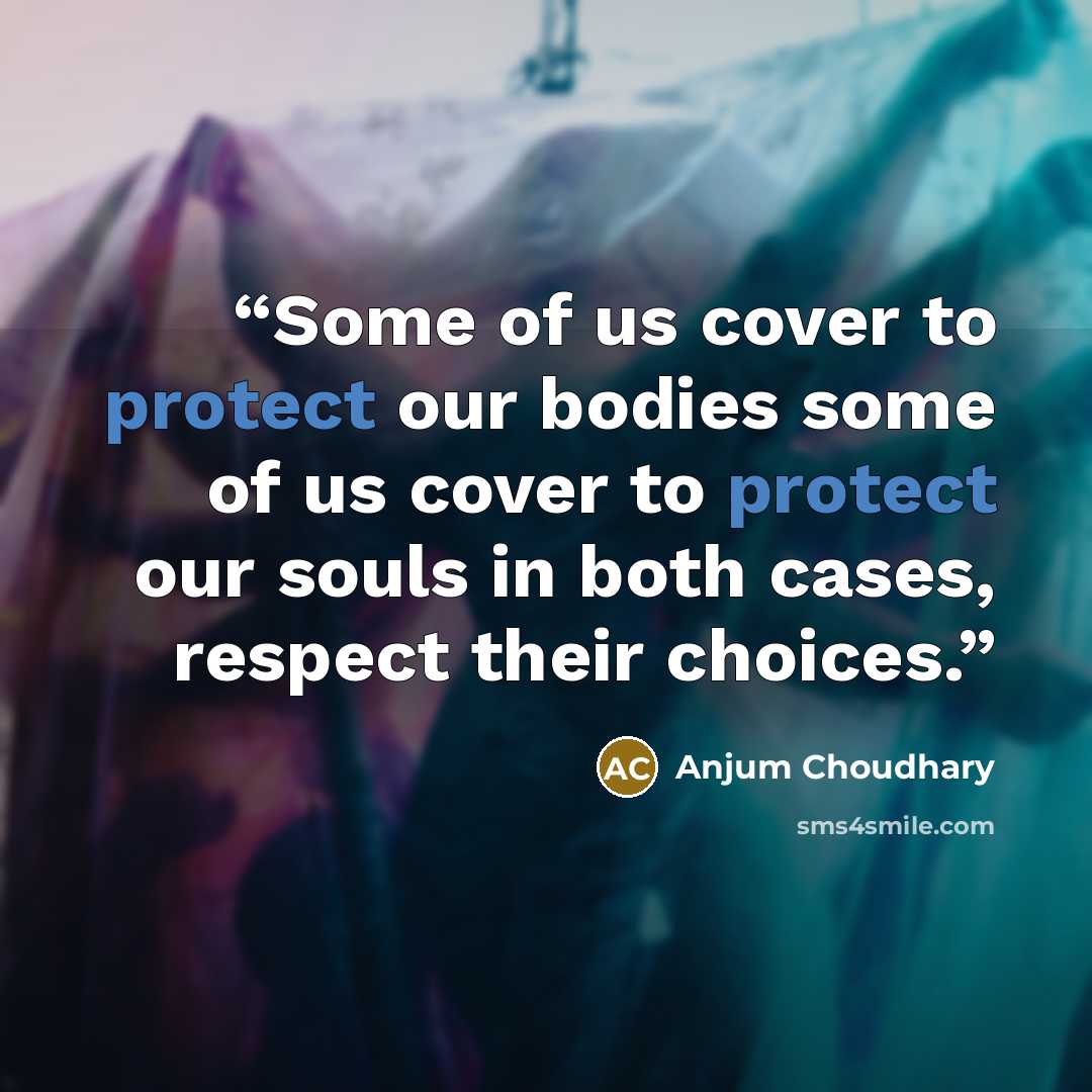 “Some of us cover to protect our bodies some of us cover to protect our souls in both cases, respect their choices.” quote by Anjum Choudhary