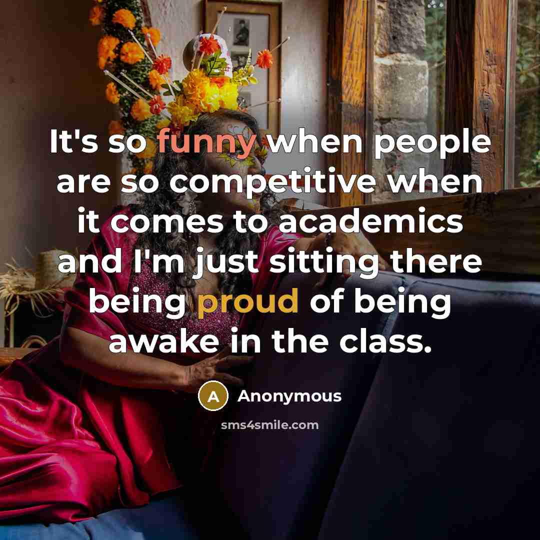 “It's so funny when people are so competitive when it comes to academics and I'm just sitting there being proud of being awake in the class.” quote by Anonymous