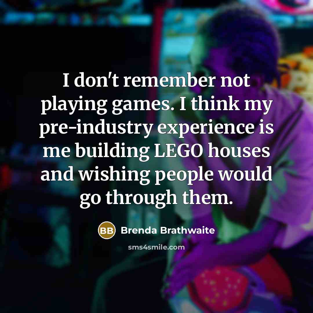 “I don't remember not playing games. I think my pre-industry experience is me building LEGO houses and wishing people would go through them.” quote by Brenda Brathwaite