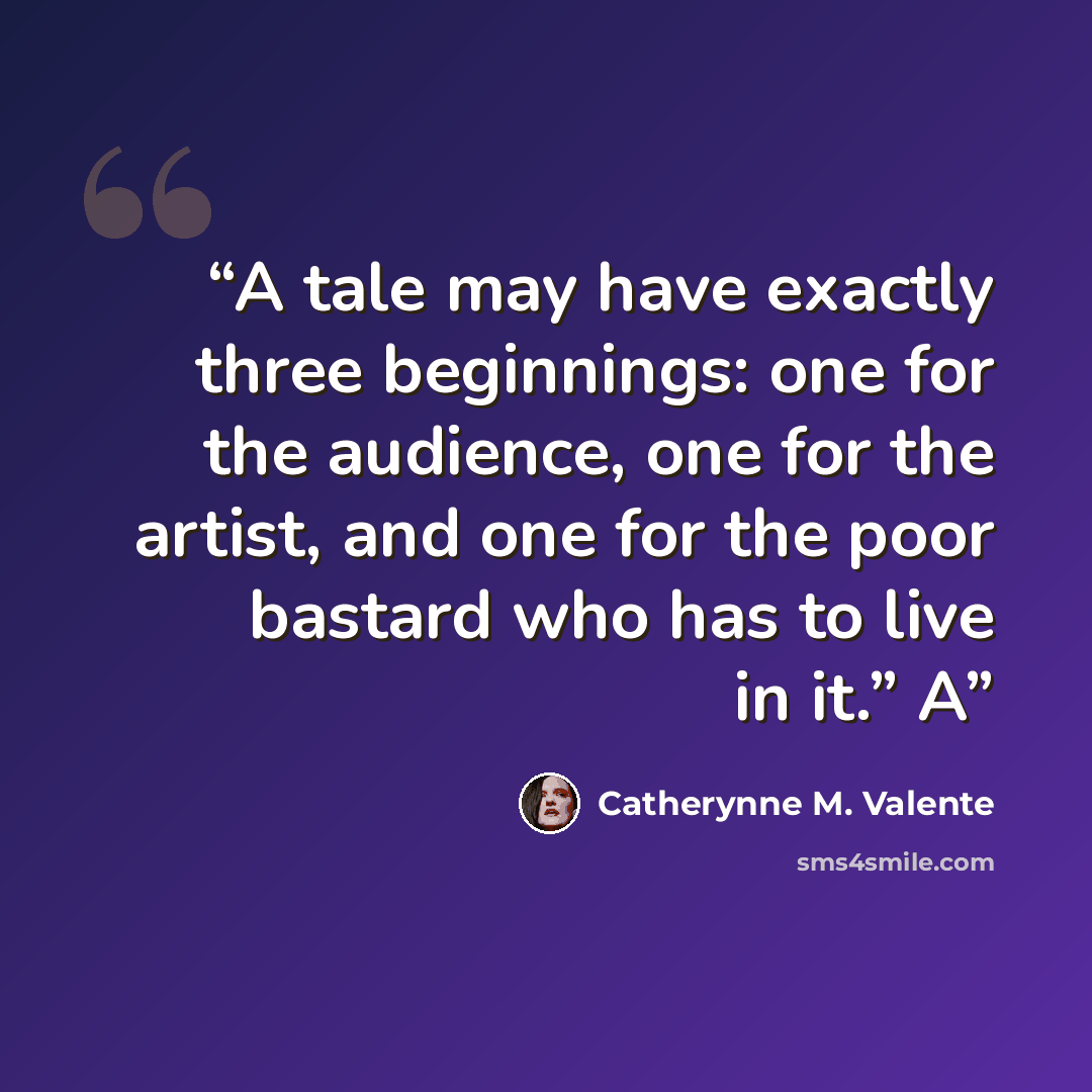 “A tale may have exactly three beginnings: one for the audience, one for the artist, and one for the poor bastard who has to live in it.” A” quote by Catherynne M. Valente