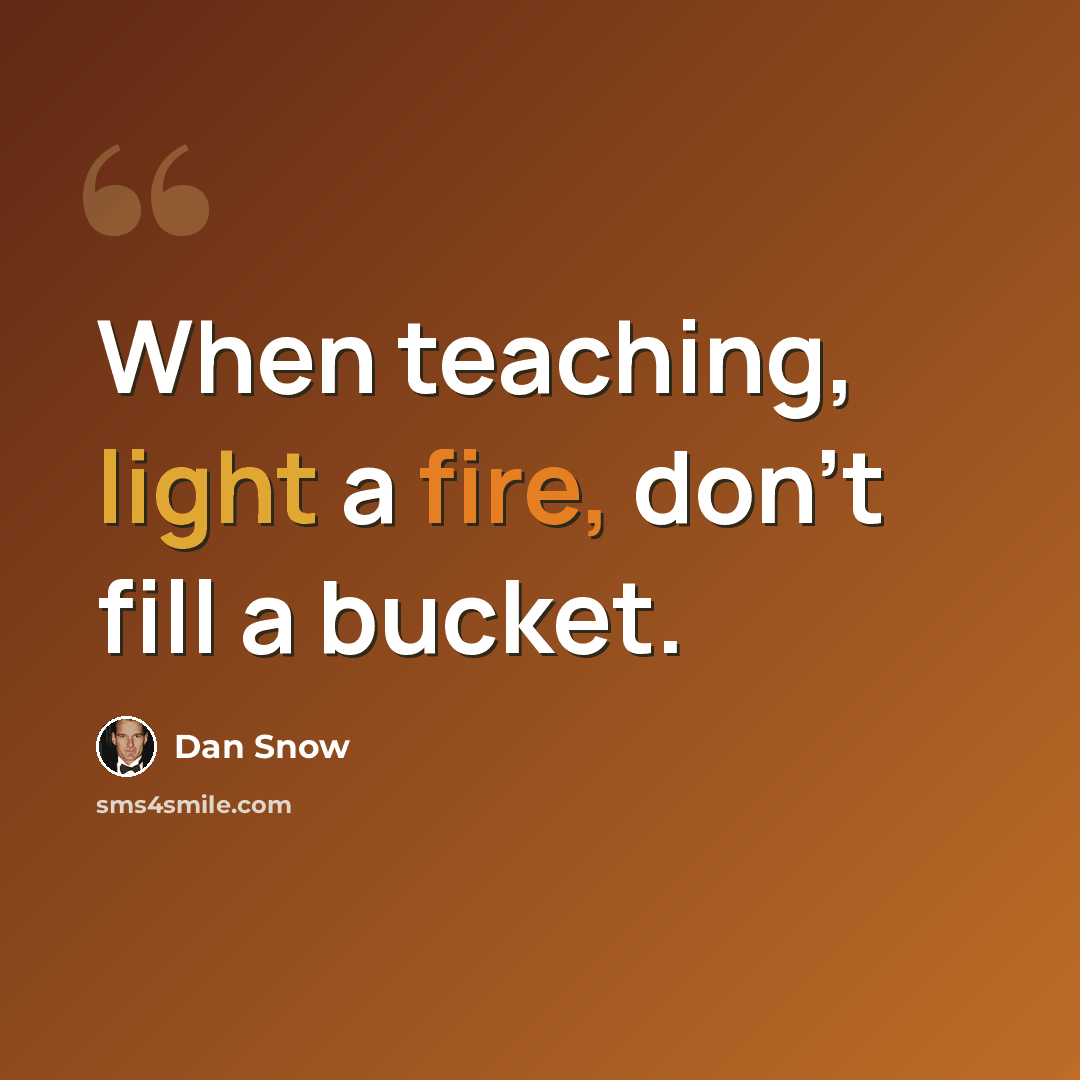 “When teaching, light a fire, don't fill a bucket.” quote by Dan Snow
