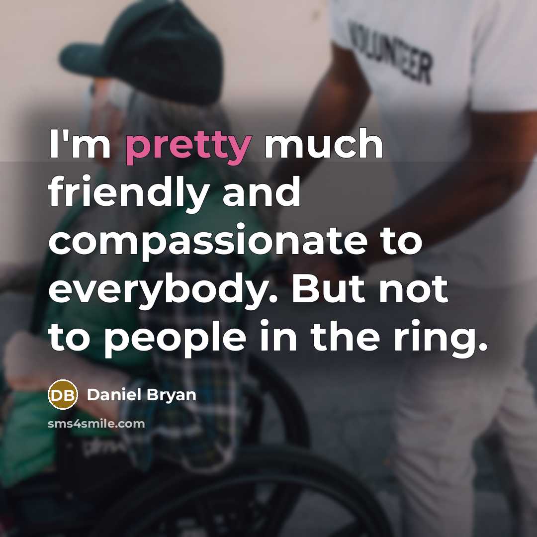 “I'm pretty much friendly and compassionate to everybody. But not to people in the ring.” quote by Daniel Bryan