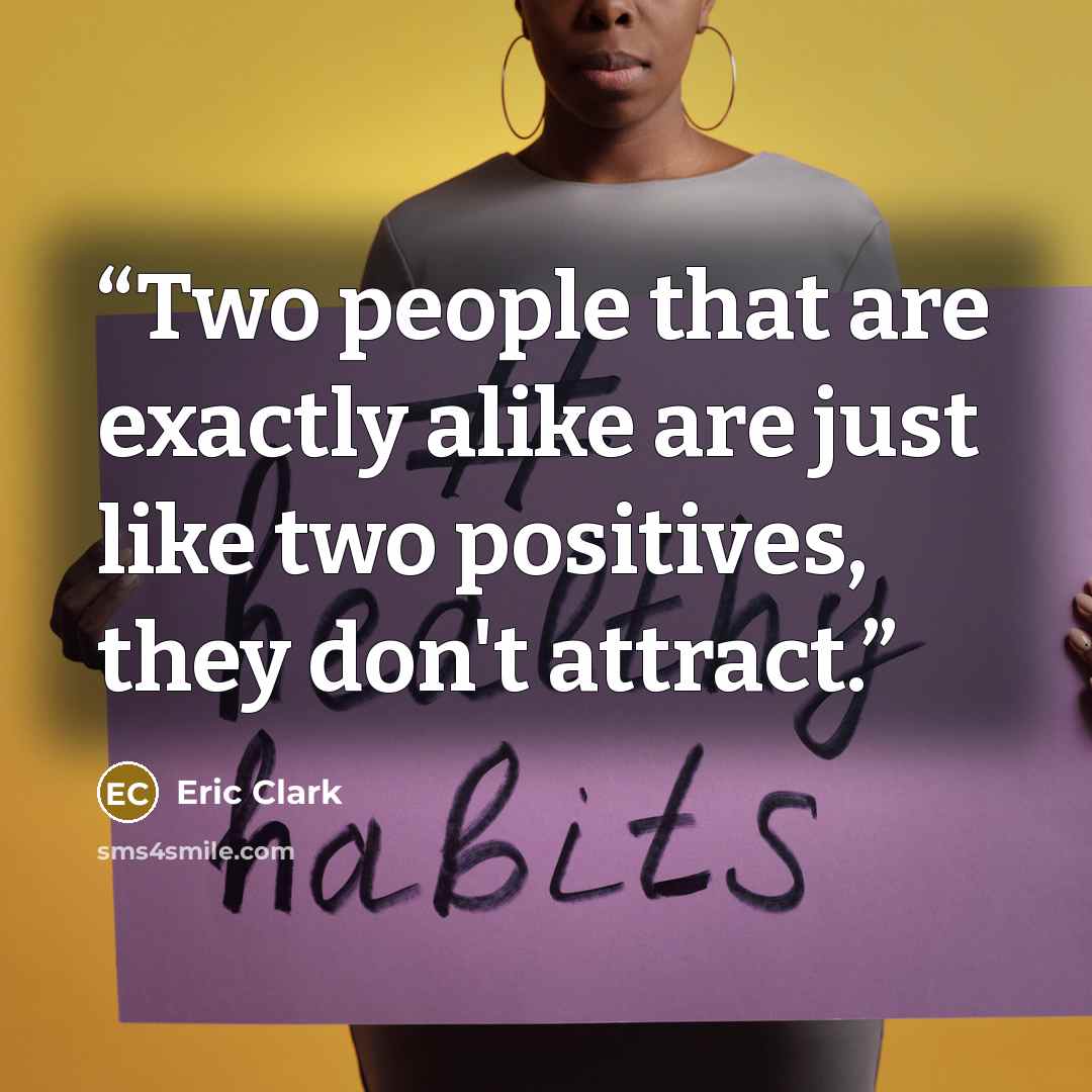 “Two people that are exactly alike are just like two positives, they don't attract.” quote by Eric Clark