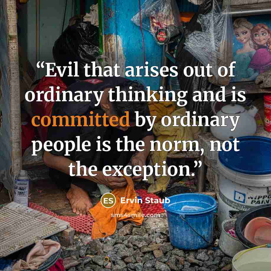 “Evil that arises out of ordinary thinking and is committed by ordinary people is the norm, not the exception.” quote by Ervin Staub