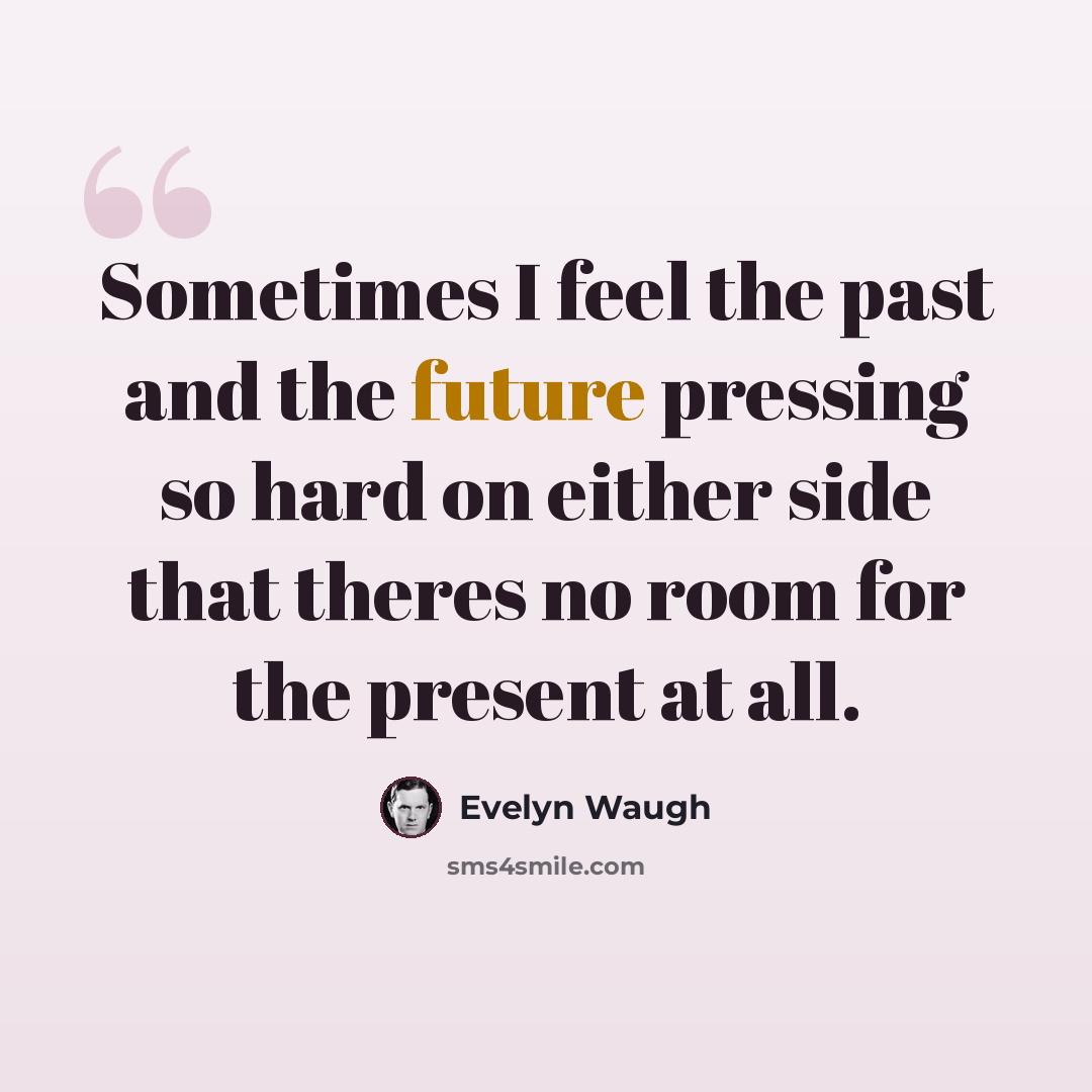 “Sometimes I feel the past and the future pressing so hard on either side that theres no room for the present at all.” quote by Evelyn Waugh