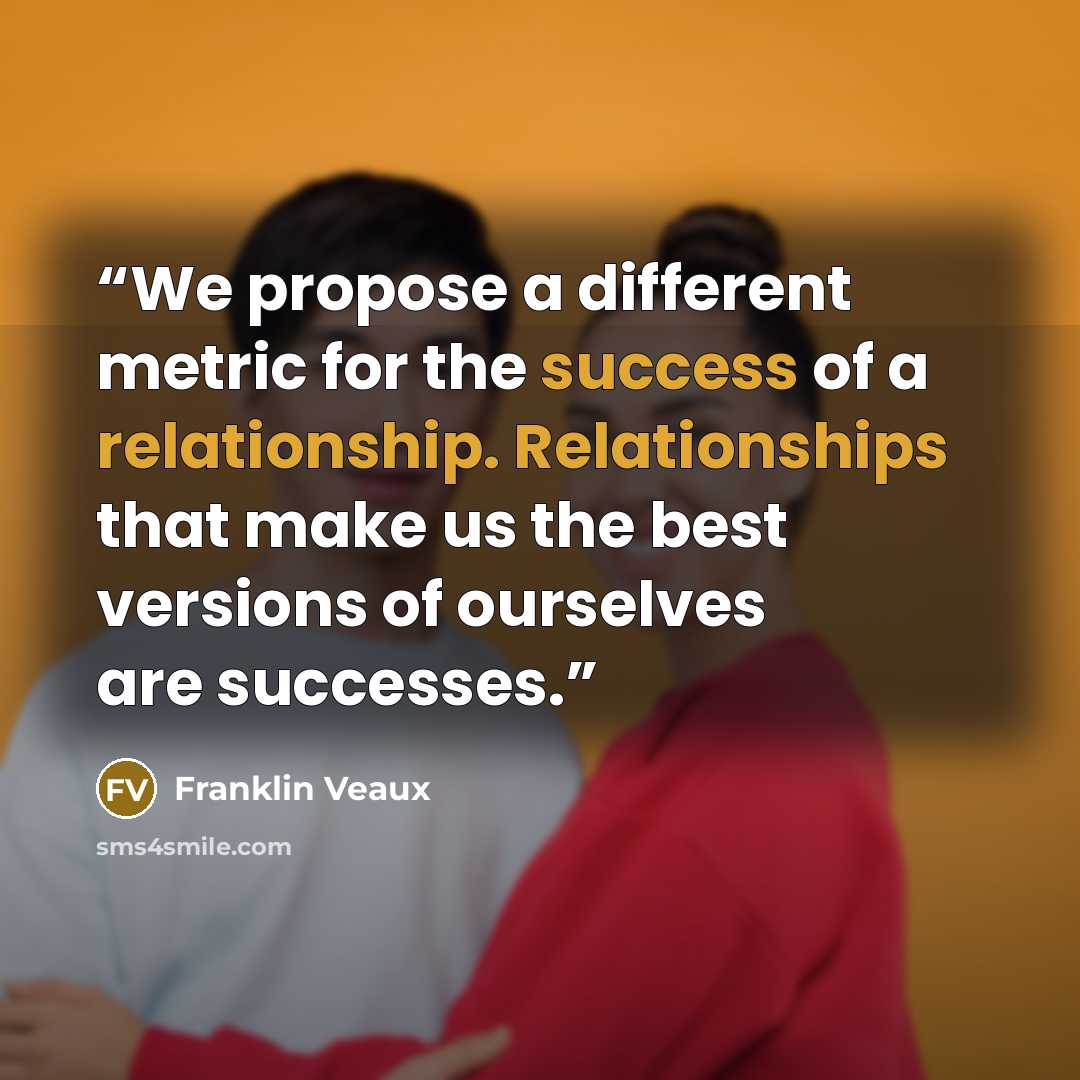 “We propose a different metric for the success of a relationship. Relationships that make us the best versions of ourselves are successes.” quote by Franklin Veaux