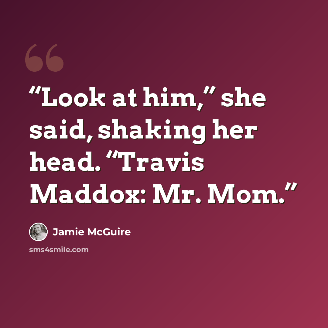 “Look at him,” she said, shaking her head. “Travis Maddox: Mr. Mom.” quote by Jamie McGuire