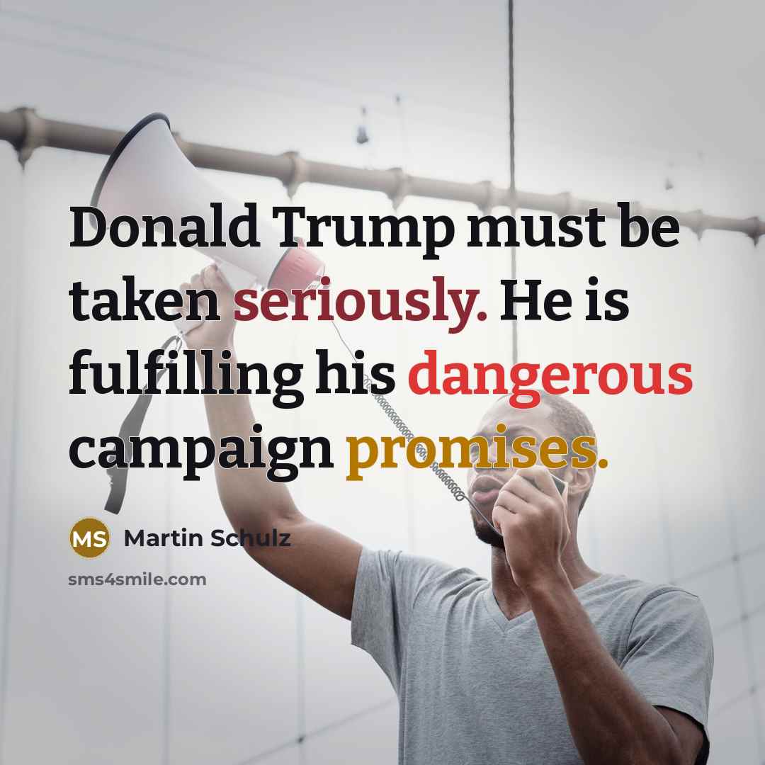 “Donald Trump must be taken seriously. He is fulfilling his dangerous campaign promises.” quote by Martin Schulz
