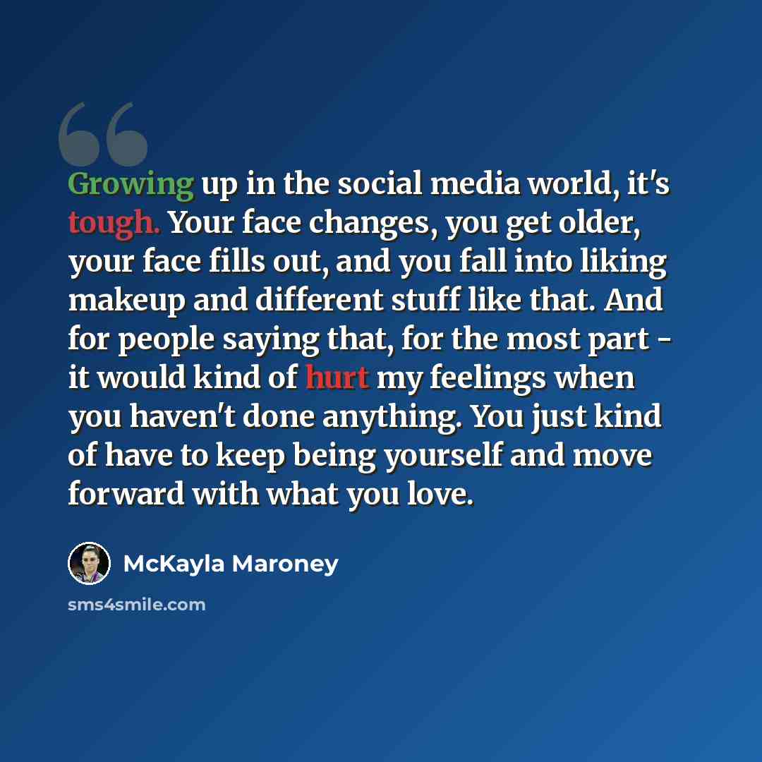 “Growing up in the social media world, it's tough. Your face changes, you get older, your face fills out, and you fall into liking makeup and different stuff like that. And for people saying that, for the most part - it would kind of hurt my feelings when you haven't done anything. You just kind of…” quote by McKayla Maroney