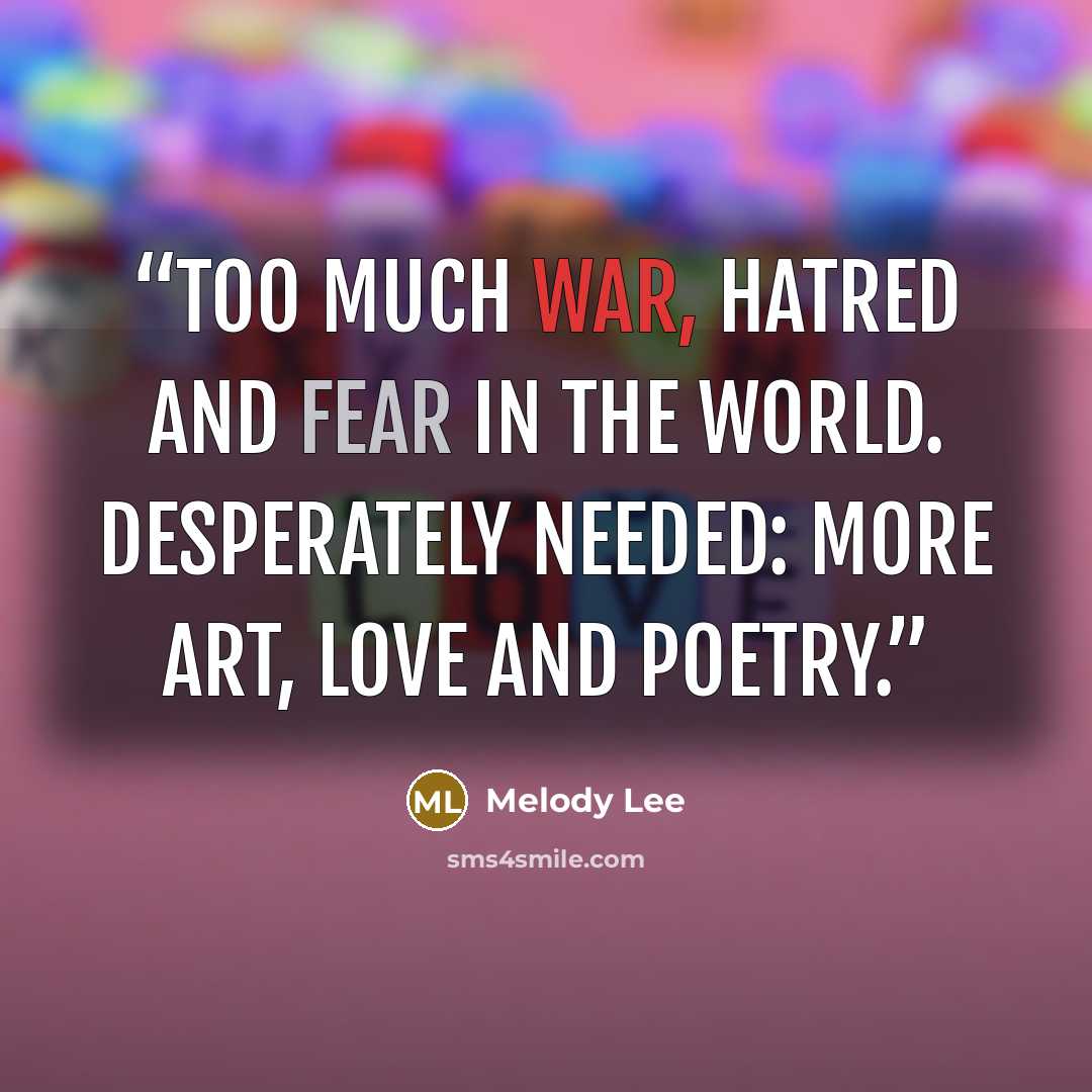 “Too much war, hatred and fear in the world. Desperately needed: More art, love and poetry.” quote by Melody Lee