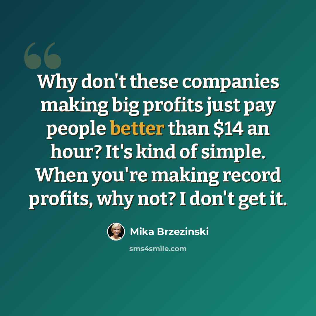 “Why don't these companies making big profits just pay people better than $14 an hour? It's kind of simple. When you're making record profits, why not? I don't get it.” quote by Mika Brzezinski