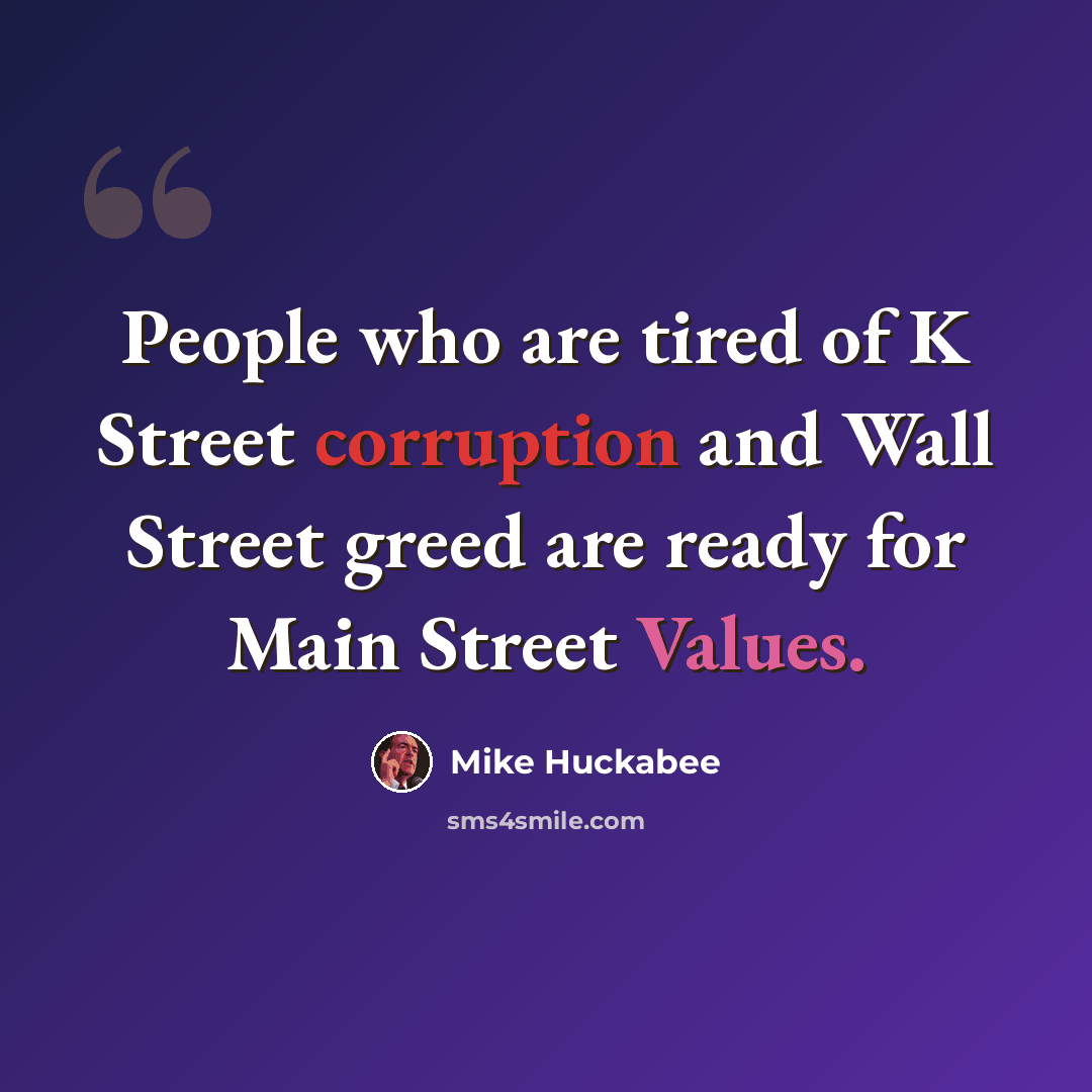 “People who are tired of K Street corruption and Wall Street greed are ready for Main Street Values.” quote by Mike Huckabee