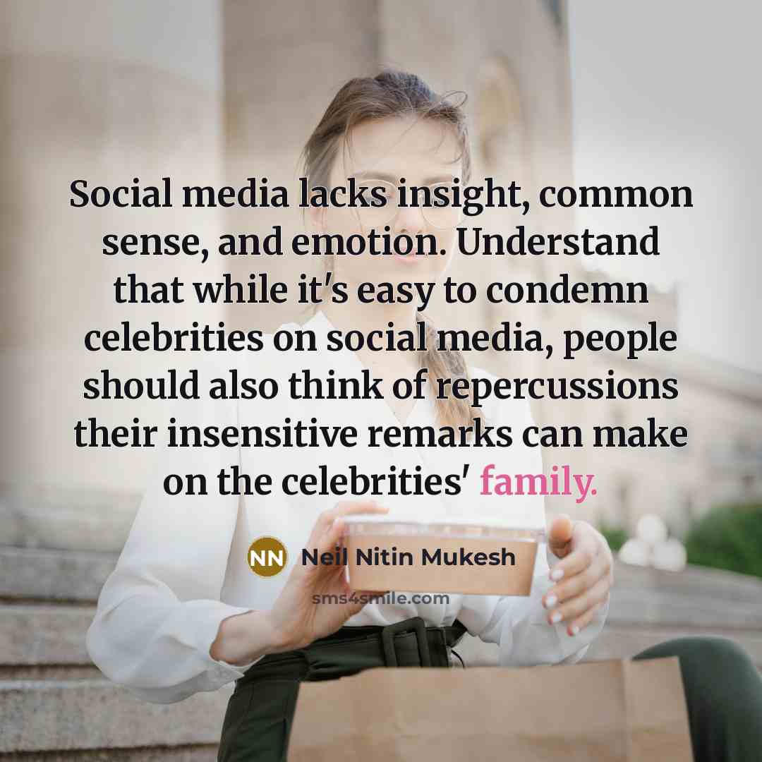 “Social media lacks insight, common sense, and emotion. Understand that while it's easy to condemn celebrities on social media, people should also think of repercussions their insensitive remarks can make on the celebrities' family.” quote by Neil Nitin Mukesh