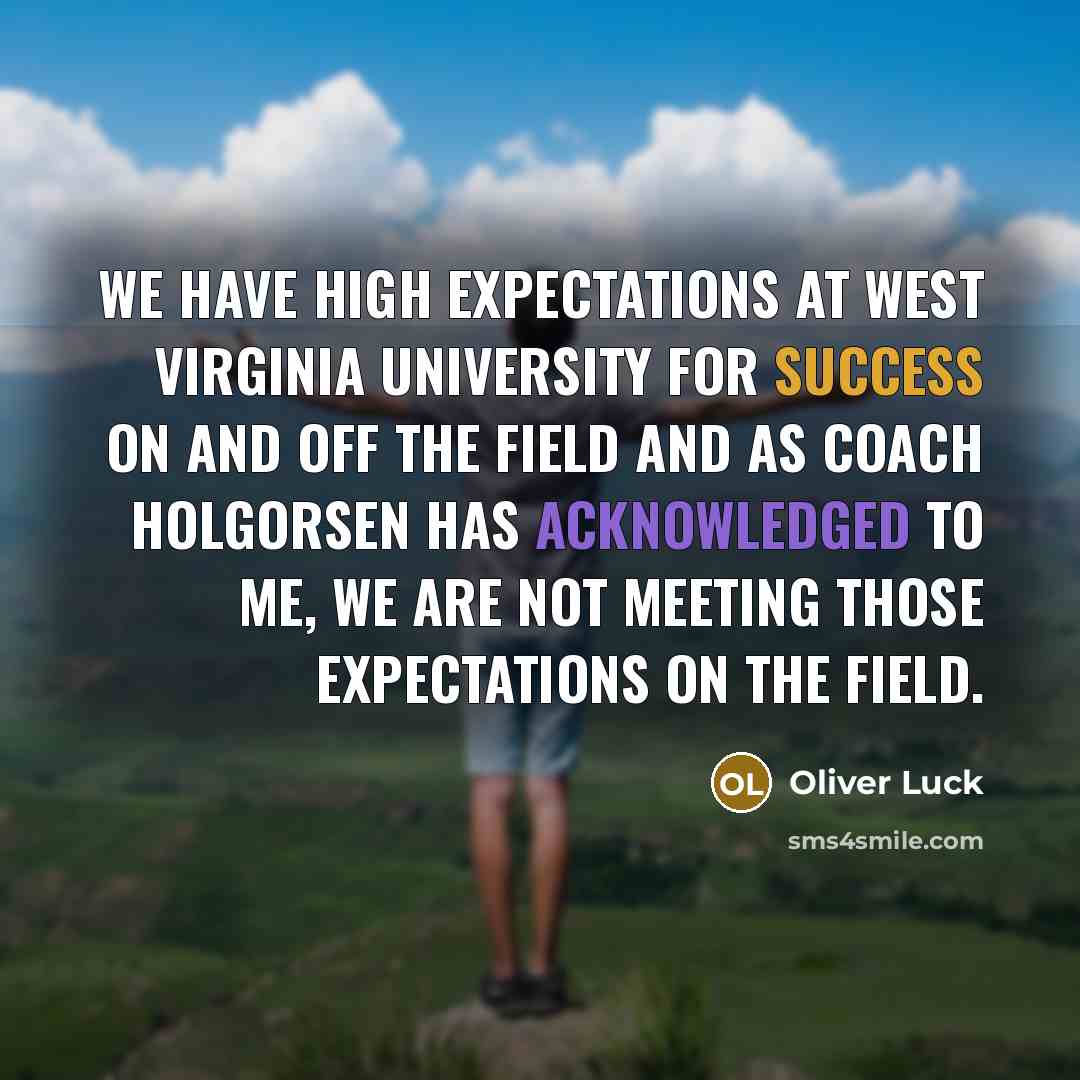 “We have high expectations at West Virginia University for success on and off the field and as Coach Holgorsen has acknowledged to me, we are not meeting those expectations on the field.” quote by Oliver Luck